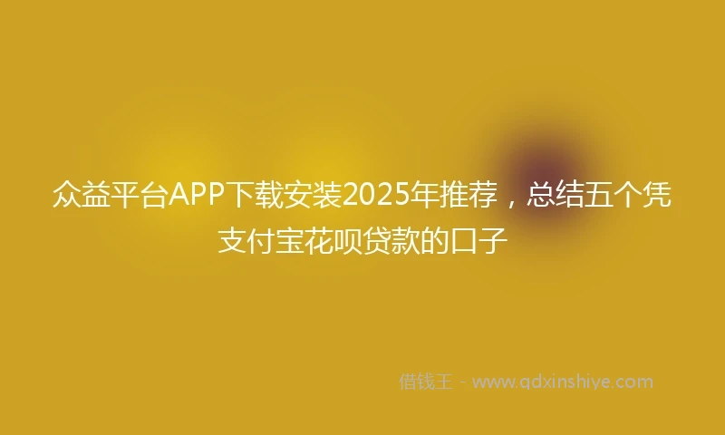 众益平台APP下载安装2025年推荐，总结五个凭支付宝花呗贷款的口子