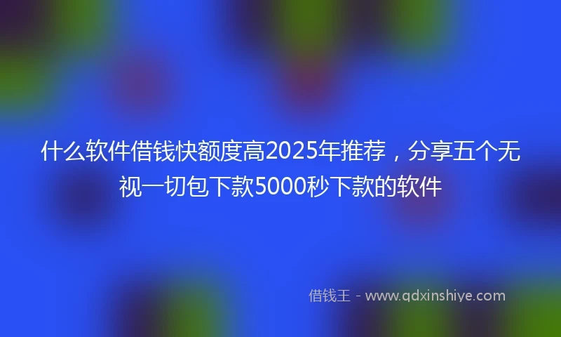 什么软件借钱快额度高2025年推荐，分享五个无视一切包下款5000秒下款的软件
