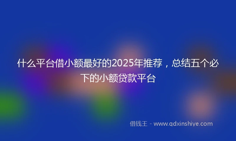 什么平台借小额最好的2025年推荐，总结五个必下的小额贷款平台