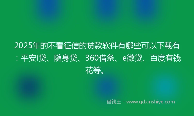 2025年的不看征信的贷款软件有哪些可以下载有:平安i贷、随身贷、360借条、e微贷、百度有钱花等。