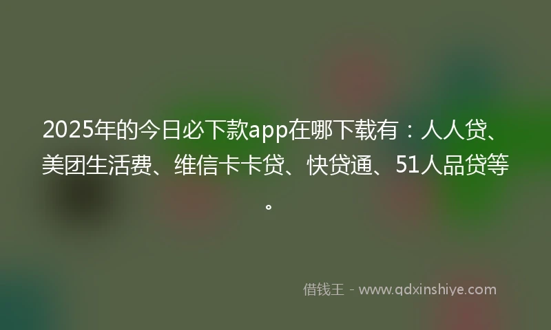2025年的今日必下款app在哪下载有：人人贷、美团生活费、维信卡卡贷、快贷通、51人品贷等。