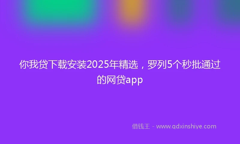 你我贷下载安装2025年精选，罗列5个秒批通过的网贷app