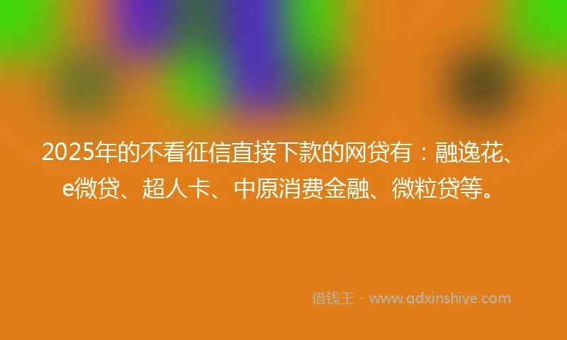 2025年的不看征信直接下款的网贷有：融逸花、e微贷、超人卡、中原消费金融、微粒贷等。
