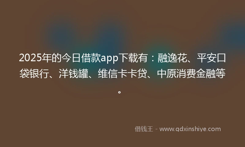 2025年的今日借款app下载有：融逸花、平安口袋银行、洋钱罐、维信卡卡贷、中原消费金融等。