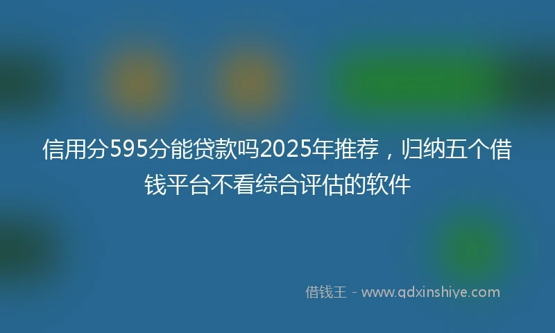 信用分595分能贷款吗2025年推荐，归纳五个借钱平台不看综合评估的软件