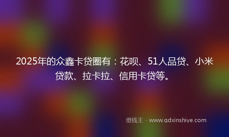 2025年的众鑫卡贷圈有：花呗、51人品贷、小米贷款、拉卡拉、信用卡贷等。