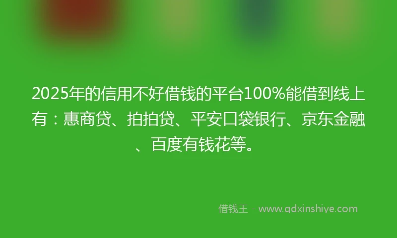 2025年的信用不好借钱的平台100%能借到线上有：惠商贷、拍拍贷、平安口袋银行、京东金融、百度有钱花等。