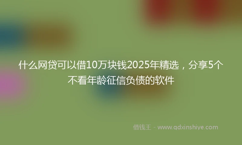 什么网贷可以借10万块钱2025年精选，分享5个不看年龄征信负债的软件