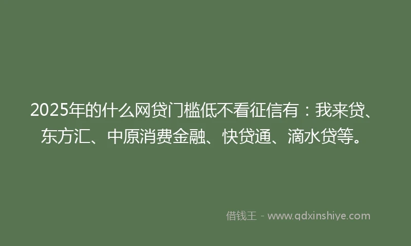 2025年的什么网贷门槛低不看征信有：我来贷、东方汇、中原消费金融、快贷通、滴水贷等。
