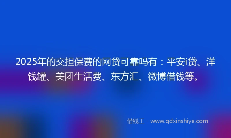 2025年的交担保费的网贷可靠吗有：平安i贷、洋钱罐、美团生活费、东方汇、微博借钱等。