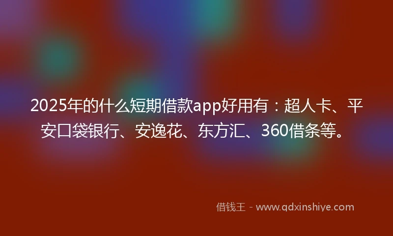 2025年的什么短期借款app好用有：超人卡、平安口袋银行、安逸花、东方汇、360借条等。
