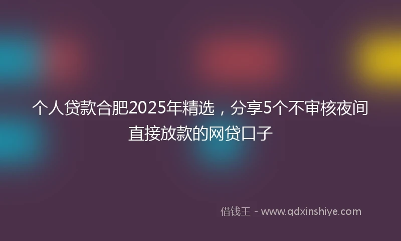 个人贷款合肥2025年精选，分享5个不审核夜间直接放款的网贷口子