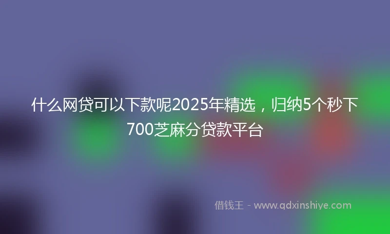 什么网贷可以下款呢2025年精选，归纳5个秒下700芝麻分贷款平台