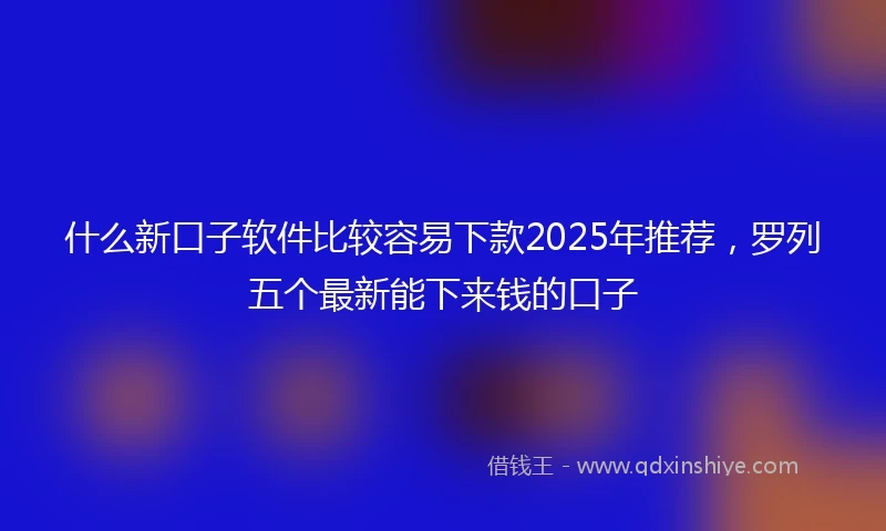 什么新口子软件比较容易下款2025年推荐，罗列五个最新能下来钱的口子