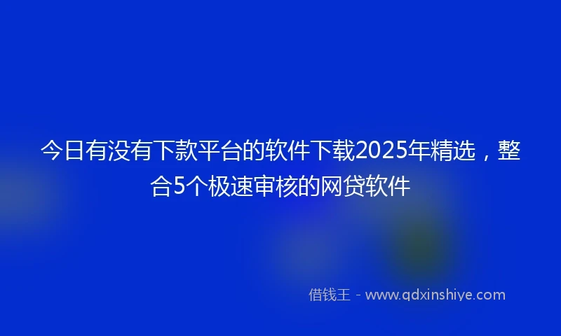 今日有没有下款平台的软件下载2025年精选，整合5个极速审核的网贷软件