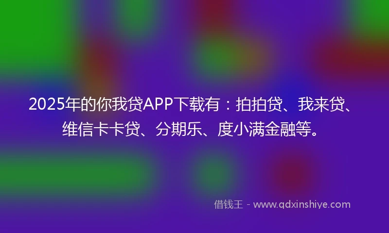 2025年的你我贷APP下载有：拍拍贷、我来贷、维信卡卡贷、分期乐、度小满金融等。