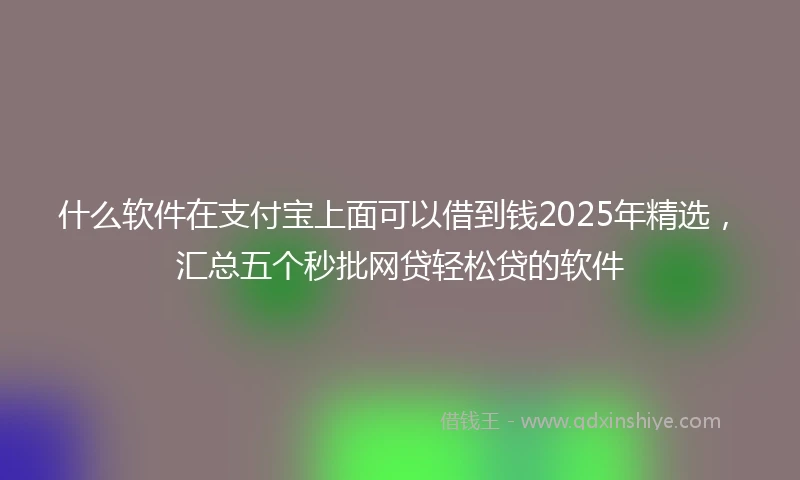 什么软件在支付宝上面可以借到钱2025年精选，汇总五个秒批网贷轻松贷的软件