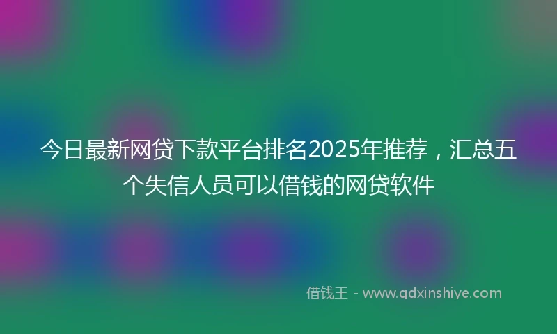 今日最新网贷下款平台排名2025年推荐，汇总五个失信人员可以借钱的网贷软件