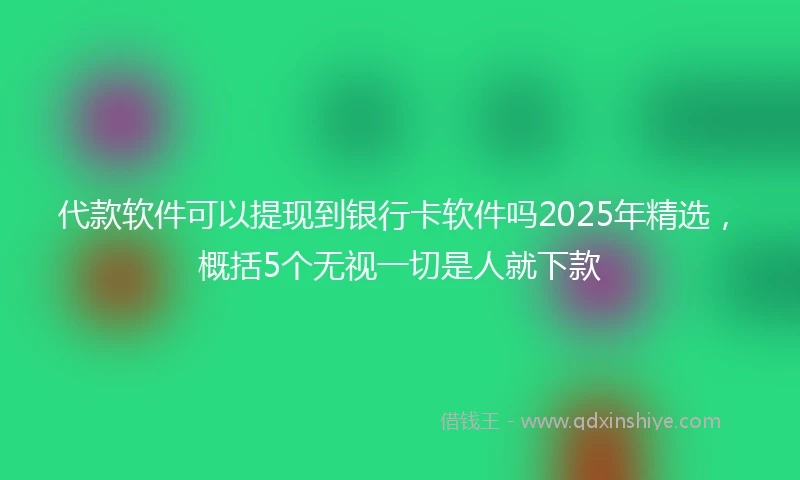 代款软件可以提现到银行卡软件吗2025年精选，概括5个无视一切是人就下款