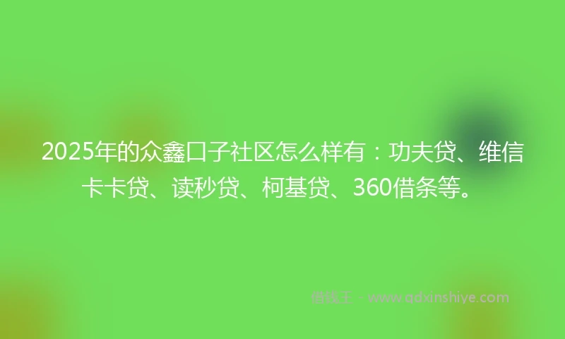 2025年的众鑫口子社区怎么样有：功夫贷、维信卡卡贷、读秒贷、柯基贷、360借条等。