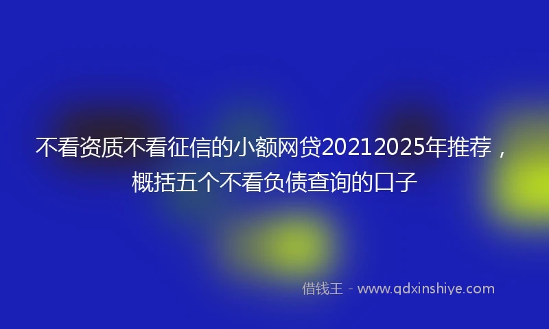 不看资质不看征信的小额网贷20212025年推荐，概括五个不看负债查询的口子