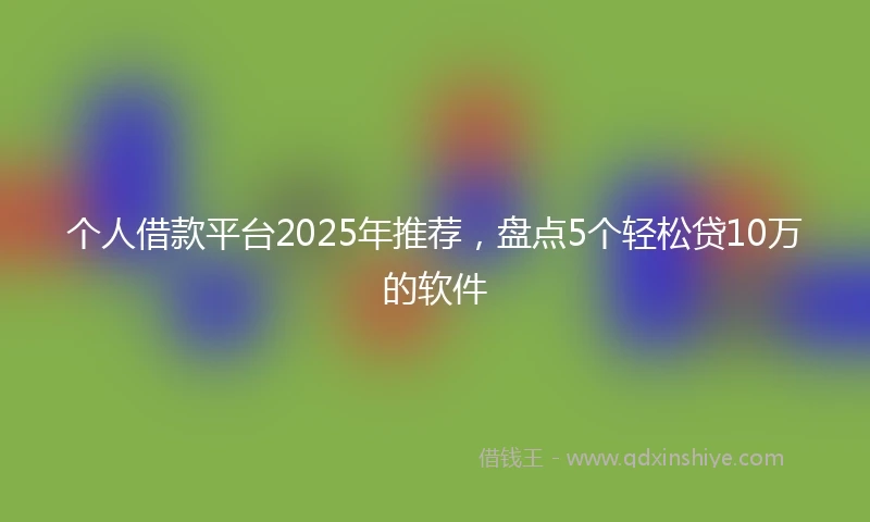 个人借款平台2025年推荐，盘点5个轻松贷10万的软件