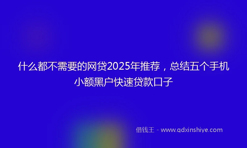 什么都不需要的网贷2025年推荐，总结五个手机小额黑户快速贷款口子