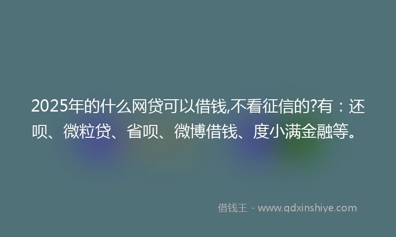 2025年的什么网贷可以借钱,不看征信的?有：还呗、微粒贷、省呗、微博借钱、度小满金融等。
