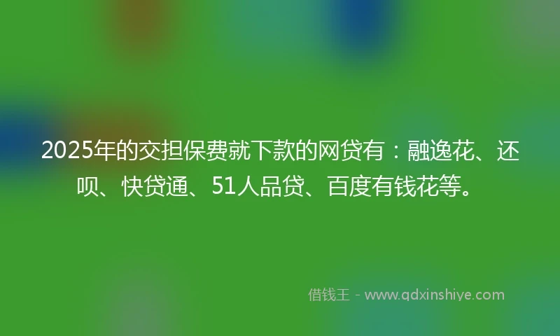 2025年的交担保费就下款的网贷有：融逸花、还呗、快贷通、51人品贷、百度有钱花等。