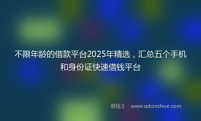 不限年龄的借款平台2025年精选，汇总五个手机和身份证快速借钱平台