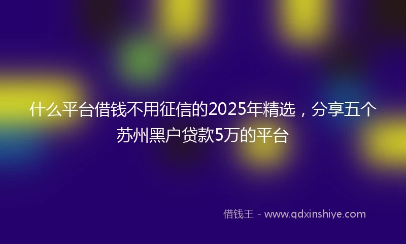 什么平台借钱不用征信的2025年精选，分享五个苏州黑户贷款5万的平台