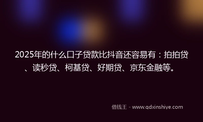 2025年的什么口子贷款比抖音还容易有：拍拍贷、读秒贷、柯基贷、好期贷、京东金融等。