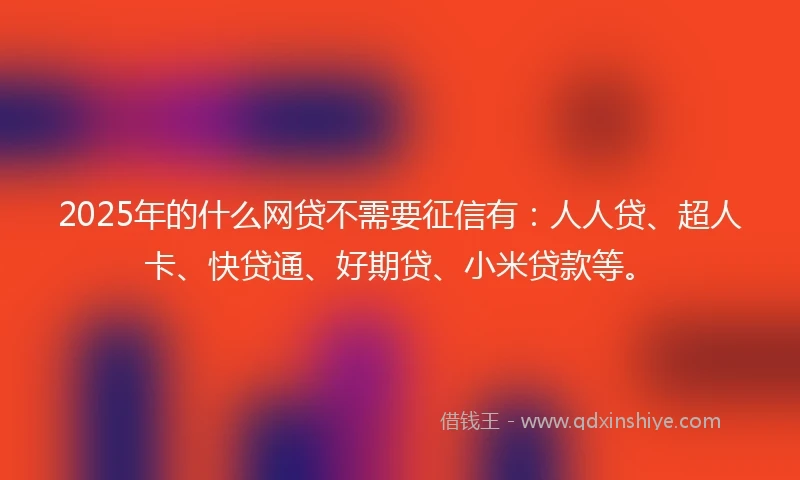2025年的什么网贷不需要征信有：人人贷、超人卡、快贷通、好期贷、小米贷款等。