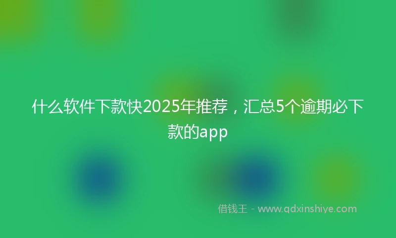 什么软件下款快2025年推荐，汇总5个逾期必下款的app