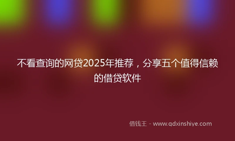 不看查询的网贷2025年推荐，分享五个值得信赖的借贷软件