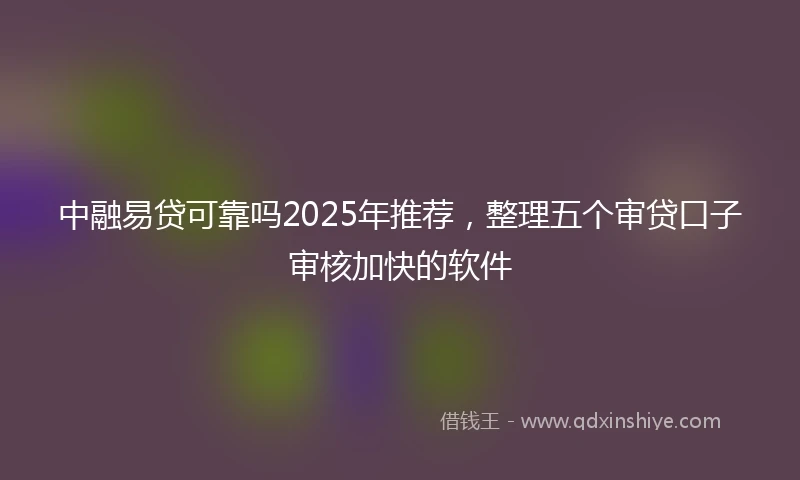 中融易贷可靠吗2025年推荐，整理五个审贷口子审核加快的软件