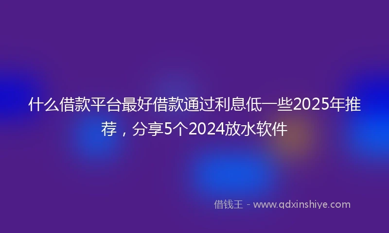 什么借款平台最好借款通过利息低一些2025年推荐，分享5个2024放水软件