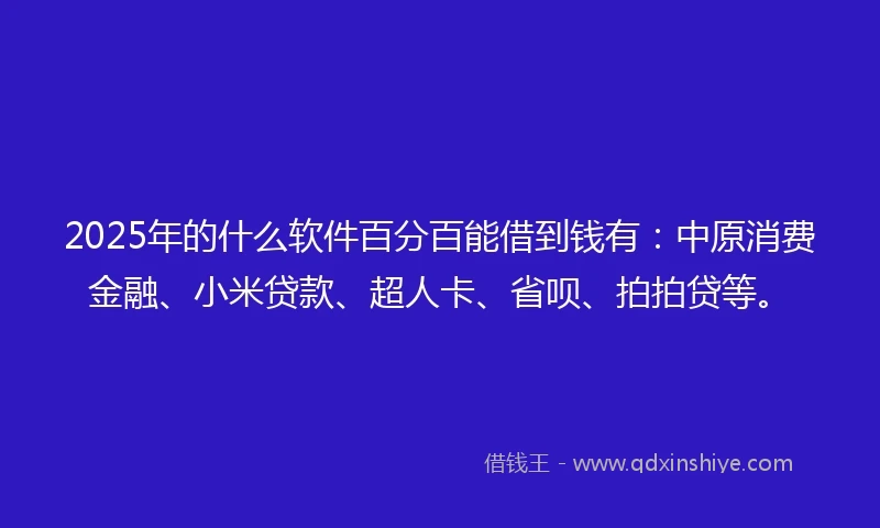 2025年的什么软件百分百能借到钱有：中原消费金融、小米贷款、超人卡、省呗、拍拍贷等。