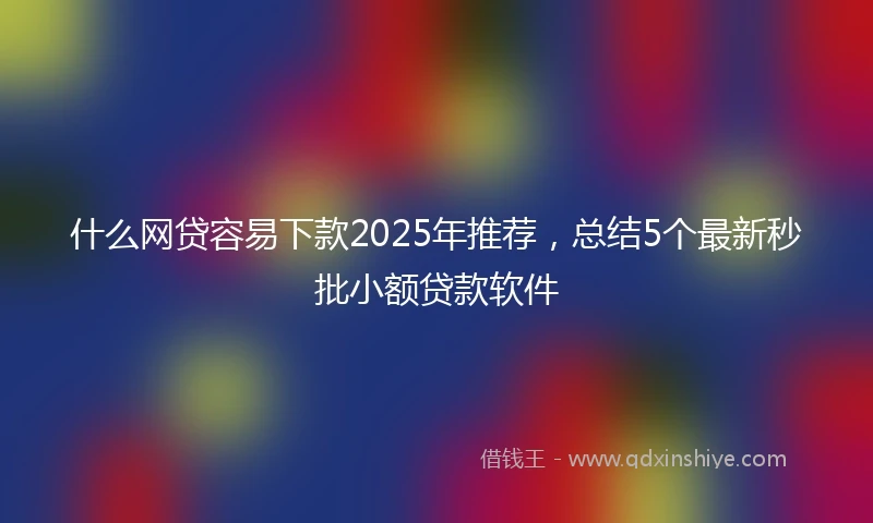 什么网贷容易下款2025年推荐，总结5个最新秒批小额贷款软件