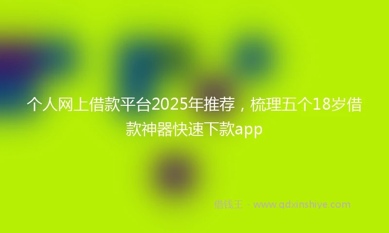 个人网上借款平台2025年推荐，梳理五个18岁借款神器快速下款app
