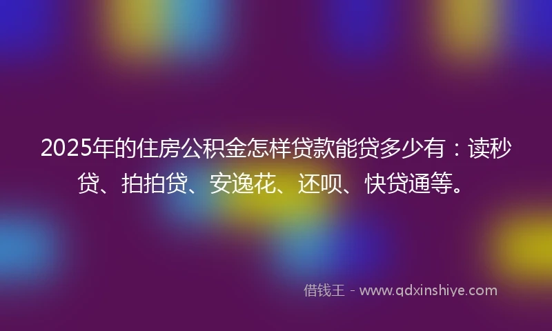 2025年的住房公积金怎样贷款能贷多少有：读秒贷、拍拍贷、安逸花、还呗、快贷通等。