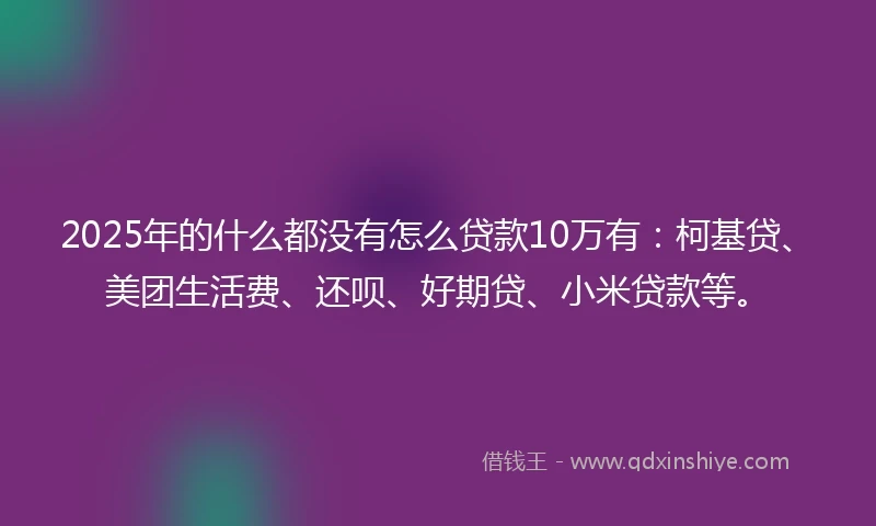 2025年的什么都没有怎么贷款10万有：柯基贷、美团生活费、还呗、好期贷、小米贷款等。
