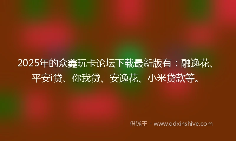 2025年的众鑫玩卡论坛下载最新版有：融逸花、平安i贷、你我贷、安逸花、小米贷款等。