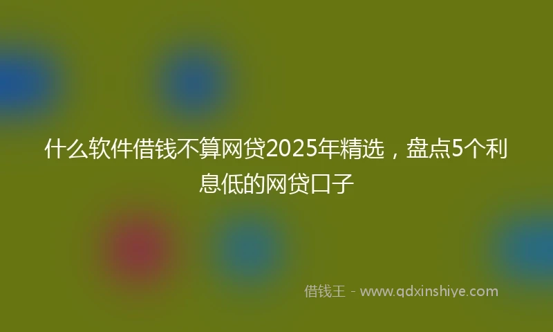 什么软件借钱不算网贷2025年精选，盘点5个利息低的网贷口子
