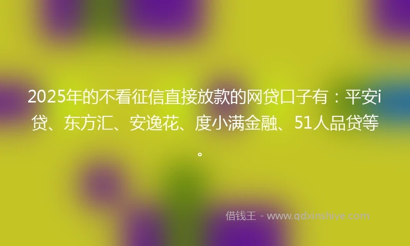 2025年的不看征信直接放款的网贷口子有：平安i贷、东方汇、安逸花、度小满金融、51人品贷等。