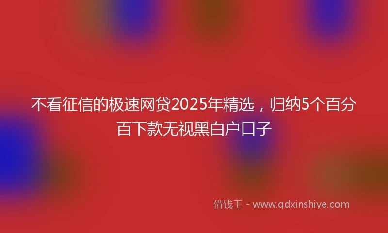 不看征信的极速网贷2025年精选，归纳5个百分百下款无视黑白户口子