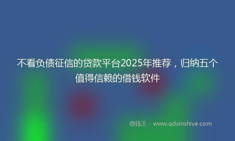 不看负债征信的贷款平台2025年推荐，归纳五个值得信赖的借钱软件