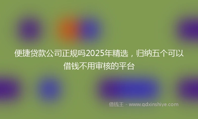 便捷贷款公司正规吗2025年精选，归纳五个可以借钱不用审核的平台