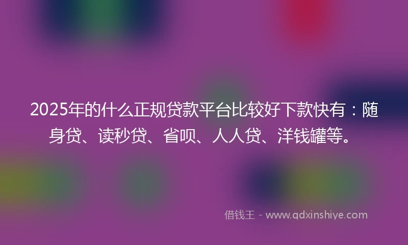 2025年的什么正规贷款平台比较好下款快有：随身贷、读秒贷、省呗、人人贷、洋钱罐等。
