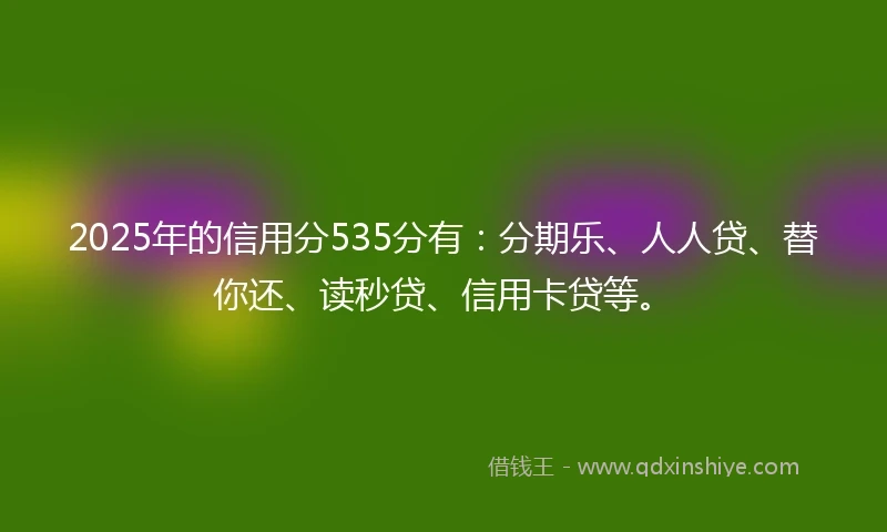 2025年的信用分535分有：分期乐、人人贷、替你还、读秒贷、信用卡贷等。
